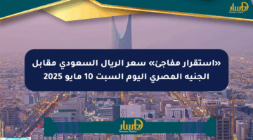 «استقرار مفاجئ» سعر الريال السعودي مقابل الجنيه المصري اليوم السبت 10 مايو 2025